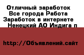 Отличный заработок - Все города Работа » Заработок в интернете   . Ненецкий АО,Индига п.